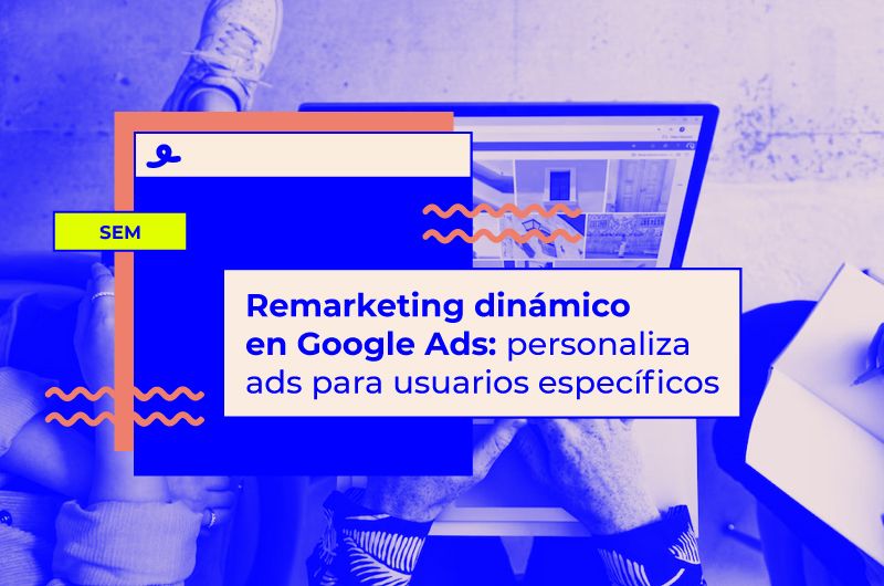 Remarketing dinámico en Google Ads: cómo personalizar anuncios para usuarios específicos